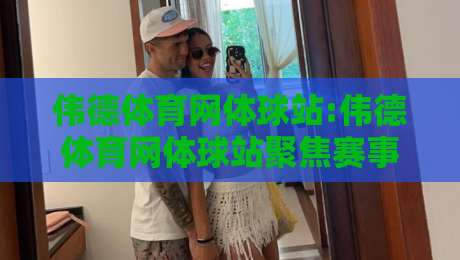 伟德体育网体球站:伟德体育网体球站聚焦赛事数据与观赛体验,体球站如何让信息更清晰-今日最新外围买球站走势频道英文解说反波胆链接受让