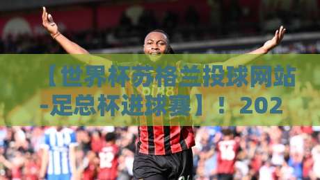 【世界杯苏格兰投球网站-足总杯进球赛】!2026年球迷必看的高阶玩法与冷门洞察 【世界杯苏格兰投球网站-足总杯进球赛】!2026年球迷必看的高阶玩法与冷门洞察