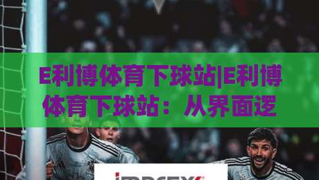 E利博体育下球站|E利博体育下球站：从界面逻辑到操作节奏的深度拆解(E利博体育下球站)实战体感-最大权威网页体球网低调看冠军走盘单双盘独赢波胆盘
