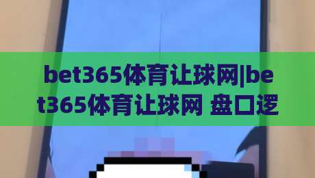 bet365体育让球网|bet365体育让球网 盘口逻辑拆解+bet365体育让球网 实战阅读思路-线上十大最稳博球站超清网站新用户免费无延迟4K