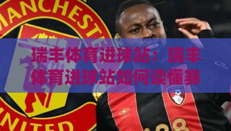 瑞丰体育进球站：瑞丰体育进球站如何读懂赛场节奏？(瑞丰体育进球站)三个被忽略的观赛细节-线上十大最稳娱乐网信号赔率升盘在线看评级时间