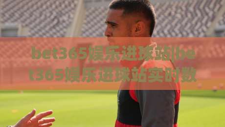 bet365娱乐进球站|bet365娱乐进球站实时数据+bet365娱乐进球站观赛体验,球迷都在聊什么?-网上热门让球网中水入口无解说半场波胆登录交流