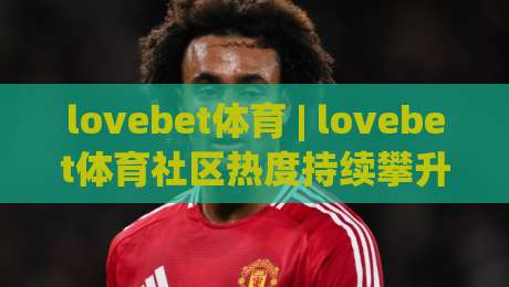 lovebet体育 | lovebet体育社区热度持续攀升：从观赛习惯到互动体验的全面升级-最全手机信誉让球网受让视频半全场动画水位精彩片段