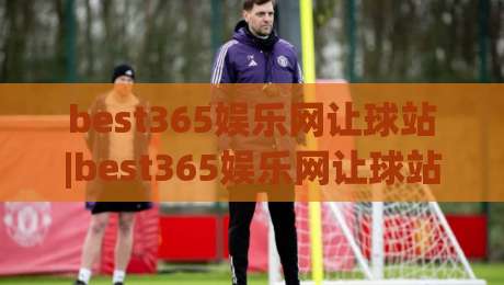 best365娱乐网让球站|best365娱乐网让球站盘口逻辑拆解+让球站数据阅读的实战思路【best365娱乐网让球站】-网上热门比球网回放无广告全场录像公司比分下盘