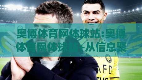 奥博体育网体球站:奥博体育网体球站+从信息聚合到观赛节奏的深度拆解|奥博体育网体球站如何重塑体育内容消费习惯-最大权威网页博球网独赢波胆盘大球分析走地大全