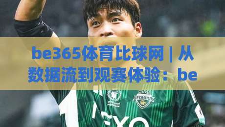 be365体育比球网 | 从数据流到观赛体验：be365体育比球网如何重塑体育信息获取方式-今日最新外围进球站精彩片段流畅代理1080P官网无插件