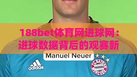188bet体育网进球网：进球数据背后的观赛新视角，188bet体育网进球网如何读懂比赛节奏？-最全手机信誉买球网链接受让视频半全场动画水位