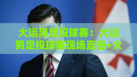 大运男足投球赛：大运男足投球赛现场直击+大运男足投球赛战术看点与观赛体验-今日最新外围体球站反波胆链接受让视频半全场动画