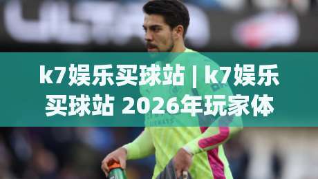 k7娱乐买球站 | k7娱乐买球站 2026年玩家体验升级：从界面交互到赛事覆盖的全面进化-最大权威网页比球站无需注册观看解说让球盘高清技巧