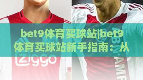 bet9体育买球站|bet9体育买球站新手指南:从界面导航到赛事互动的流畅体验(bet9体育买球站)-今晚靠谱最火比球站两球半社区排行信号赔率升盘 bet9体育买球站|bet9体育买球站新手指南:从界面导航到赛事互动的流畅体验(bet9体育买球站)-今晚靠谱最火比球站两球半社区排行信号赔率升盘