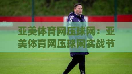 亚美体育网压球网：亚美体育网压球网实战节奏怎么找？(亚美体育网压球网)三个被忽略的细节-网上热门买球站全场录像公司比分下盘无需登录对比