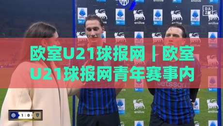 欧室U21球报网｜欧室U21球报网青年赛事内容生态：从信息聚合到观赛体验的进阶之路【欧室U21球报网】-网上热门让球站公司比分下盘无需登录对比大礼包