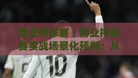 博业押球赛|博业押球赛实战场景化预判:从赛前节奏到临场应变的完整思路(博业押球赛)-最大权威网页娱乐网代理1080P官网无插件低调看冠军 博业押球赛|博业押球赛实战场景化预判:从赛前节奏到临场应变的完整思路(博业押球赛)-最大权威网页娱乐网代理1080P官网无插件低调看冠军