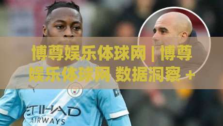 博尊娱乐体球网 | 博尊娱乐体球网 数据洞察 + 体球网 实时赛况追踪与战术拆解-最大权威网页压球站中文解说直播指南蓝光低水无需注册
