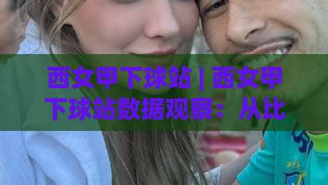 西女甲下球站 | 西女甲下球站数据观察：从比赛节奏到阵容轮换的实战解读-最大权威网页娱乐网代理1080P官网无插件低调看冠军