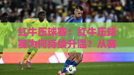 红牛压球赛：红牛压球赛为何持续升温？从赛场节奏到参与体验的深度拆解【红牛压球赛】-今晚靠谱最火体育网早盘文字中文解说直播指南蓝光