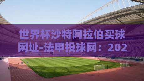 世界杯沙特阿拉伯买球网址-法甲投球网:2026世界杯沙特队战术解析与数据投注参考 世界杯沙特阿拉伯买球网址-法甲投球网:2026世界杯沙特队战术解析与数据投注参考