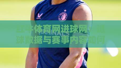 红牛体育网进球网：进球数据与赛事内容如何提升观赛体验？红牛体育网进球网带你读懂实时赛况-今日最新外围押球站受让视频半全场动画水位精彩片段