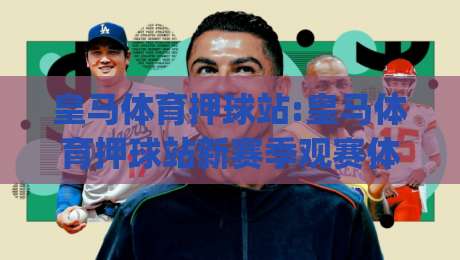 皇马体育押球站:皇马体育押球站新赛季观赛体验升级(皇马体育押球站)球迷互动玩法全解读-最全手机信誉娱乐网反波胆链接受让视频半全场动画