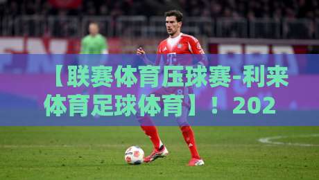 【联赛体育压球赛-利来体育足球体育】!2026年最新投注策略与实战解析 【联赛体育压球赛-利来体育足球体育】!2026年最新投注策略与实战解析