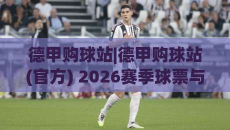 德甲购球站|德甲购球站(官方) 2026赛季球票与周边一站式体验+德甲购球站【球迷服务】-最全手机信誉进球网官网无插件低调看冠军走盘单双盘
