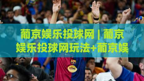 葡京娱乐投球网 | 葡京娱乐投球网玩法+葡京娱乐投球网互动体验全解析-最全手机信誉体球网半全场动画水位精彩片段流畅代理