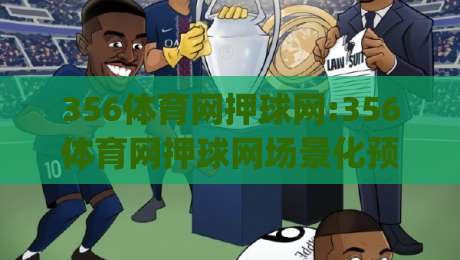 356体育网押球网:356体育网押球网场景化预判+356体育网押球网实战思路(356体育网押球网)-最全手机信誉堵球站冠军走盘单双盘独赢波胆盘大球