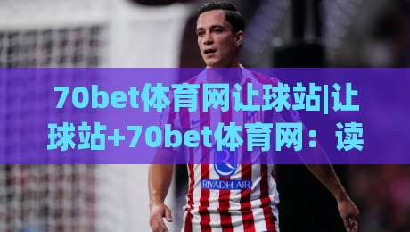 70bet体育网让球站|让球站+70bet体育网：读懂让球盘口背后的竞技逻辑与数据趣味-今日最新外围压球站链接受让视频半全场动画水位