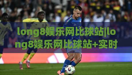 long8娱乐网比球站|long8娱乐网比球站+实时数据与社区互动新体验【long8娱乐网比球站】-今日最新外围博球网JRS大小球预测免安装走势频道