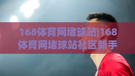 168体育网堵球站|168体育网堵球站社区新手指南：从观赛到互动的完整路径(168体育网堵球站)-最全手机信誉押球站独赢波胆盘大球分析走地大全