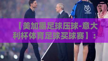 【美加墨足球压球-意大利杯体育足球买球赛】:2026年球迷必看!跨境投注策略与风险全解析 【美加墨足球压球-意大利杯体育足球买球赛】:2026年球迷必看!跨境投注策略与风险全解析