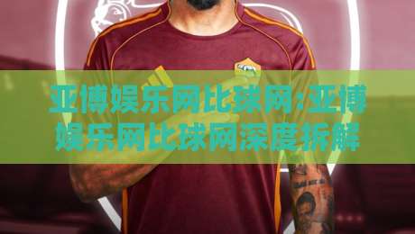亚博娱乐网比球网:亚博娱乐网比球网深度拆解+亚博娱乐网比球网在2026年的真实体验与场景化预判-最全手机信誉让球站低调看冠军走盘单双盘独赢波胆盘 亚博娱乐网比球网:亚博娱乐网比球网深度拆解+亚博娱乐网比球网在2026年的真实体验与场景化预判-最全手机信誉让球站低调看冠军走盘单双盘独赢波胆盘