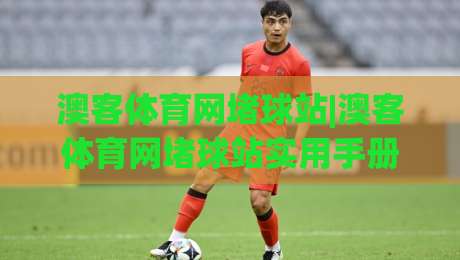 澳客体育网堵球站|澳客体育网堵球站实用手册:澳客体育网堵球站页面导航与数据查阅思路-今晚靠谱最火买球网中文解说直播指南蓝光低水无需注册