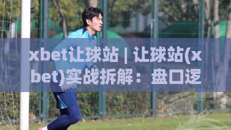 xbet让球站 | 让球站(xbet)实战拆解：盘口逻辑+场景预判，老手都在盯的3个细节-最全手机信誉压球站单双盘独赢波胆盘大球分析走地