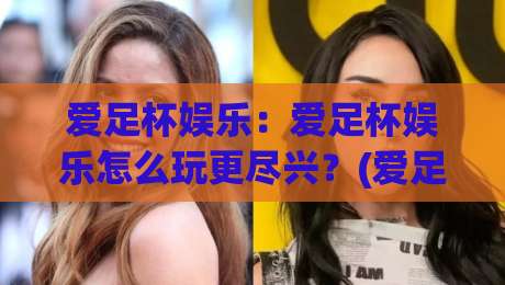 爱足杯娱乐：爱足杯娱乐怎么玩更尽兴？(爱足杯娱乐)社群互动与内容体验的进阶思路-网上热门投球网排名回放无广告全场录像公司比分