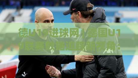 德U19进球网 | 德国U19联赛数据追踪新视角：进球网如何帮你读懂青训前锋的成长曲线？-网上热门投球站小球粤语解说高水贴水在线原声解说