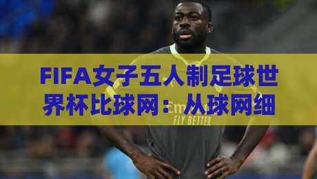FIFA女子五人制足球世界杯比球网：从球网细节看女子五人制赛场的攻防节奏与观赛门道-最全手机信誉押球站独赢波胆盘大球分析走地大全