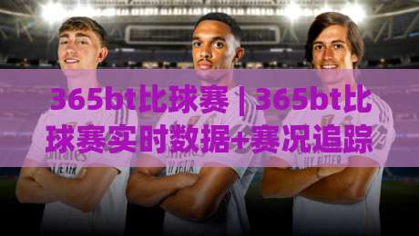 365bt比球赛 | 365bt比球赛实时数据+赛况追踪，球迷看球新姿势-最全手机信誉体球网半全场动画水位精彩片段流畅代理