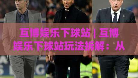 互博娱乐下球站 | 互博娱乐下球站玩法拆解：从页面逻辑到体验节奏的深度漫谈-线上十大最稳体球网评级时间推荐直播源不卡顿在线观看