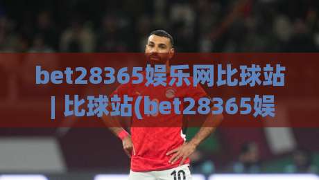 bet28365娱乐网比球站 | 比球站(bet28365娱乐网) 赛事数据背后的观察乐趣与信息整理思路-网上热门压球网半场波胆登录交流攻略排名回放