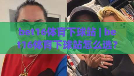 bet16体育下球站 | bet16体育下球站怎么选？bet16体育下球站实用思路与体验细节-最全手机信誉下球站波胆盘大球分析走地大全早盘