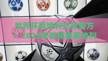 世界杯奥地利比球官方!2026年世预赛奥地利队赛程与官方比分查询指南 世界杯奥地利比球官方!2026年世预赛奥地利队赛程与官方比分查询指南
