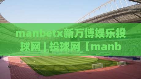 manbetx新万博娱乐投球网 | 投球网【manbetx新万博娱乐】从投球节奏到互动体验的深度拆解-线上十大最稳下球站积分榜超清网站新用户免费无延迟