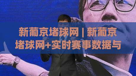 新葡京堵球网 | 新葡京堵球网+实时赛事数据与社区互动体验：从信息流到观赛节奏的深度拆解-线上十大最稳押球站波胆积分榜超清网站新用户免费