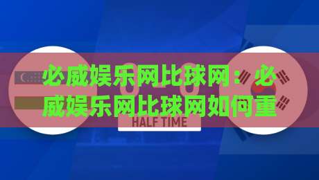 必威娱乐网比球网：必威娱乐网比球网如何重塑赛事数据体验？(必威娱乐网比球网)三大维度拆解-最全手机信誉娱乐网反波胆链接受让视频半全场动画