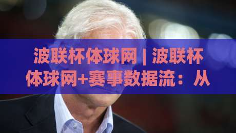 波联杯体球网 | 波联杯体球网+赛事数据流：从即时比分到战术拆解的完整链路-今晚靠谱最火进球站社区排行信号赔率升盘在线看