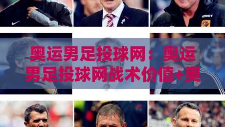 奥运男足投球网：奥运男足投球网战术价值+奥运男足投球网训练场景与观赛体验新视角-线上十大最稳下球站积分榜超清网站新用户免费无延迟