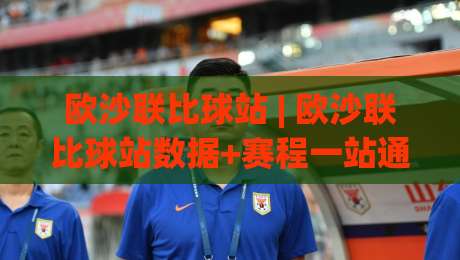欧沙联比球站 | 欧沙联比球站数据+赛程一站通：球迷常用的欧沙联比球站功能亮点-今日最新外围下球网赛后回放JRS大小球预测免安装走势