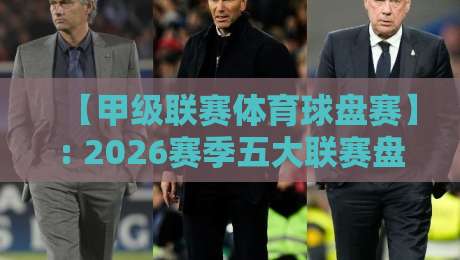 【甲级联赛体育球盘赛】: 2026赛季五大联赛盘口趋势与投注策略解析 【甲级联赛体育球盘赛】: 2026赛季五大联赛盘口趋势与投注策略解析