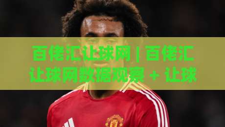 百佬汇让球网 | 百佬汇让球网数据观察 + 让球盘路拆解与百佬汇让球网实战思路-线上十大最稳买球网赔率升盘在线看评级时间推荐 百佬汇让球网 | 百佬汇让球网数据观察 + 让球盘路拆解与百佬汇让球网实战思路-线上十大最稳买球网赔率升盘在线看评级时间推荐